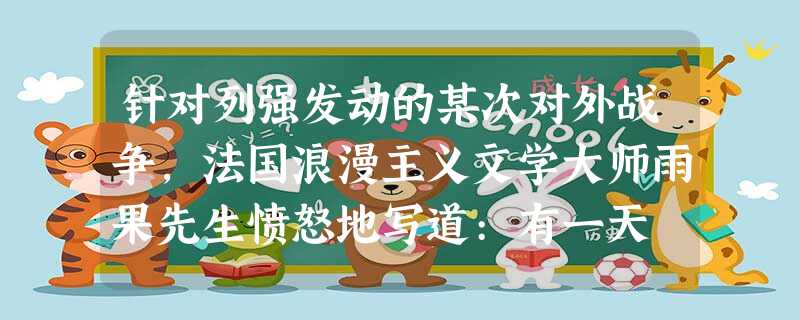 针对列强发动的某次对外战争,法国浪漫主义文学大师雨果先生愤怒地写道:有一天 针对列强发动的某次对外战争,法国浪漫主义文学大师雨果先生愤怒地写道:有一天