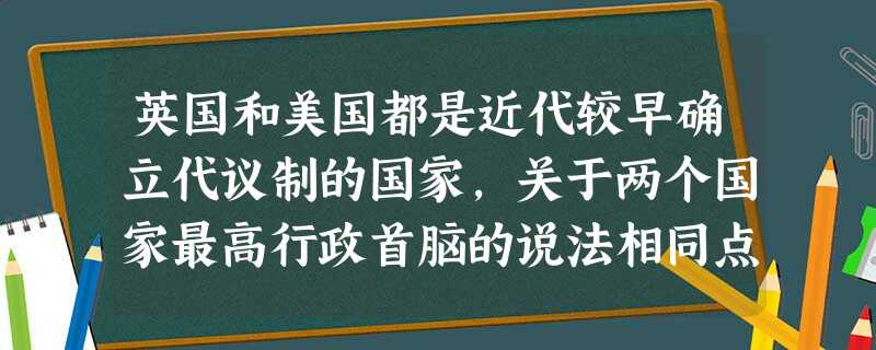 英国和美国都是近代较早确立代议制的国家,关于两个国家最高行政首脑的说法相同点 英国和美国都是近代较早确立代议制的国家,关于两个国家最高行政首脑的说法相同点