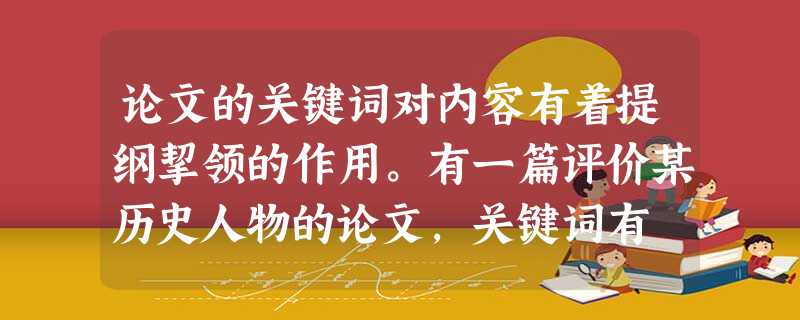 论文的关键词对内容有着提纲挈领的作用。有一篇评价某历史人物的论文,关键词有 论文的关键词对内容有着提纲挈领的作用。有一篇评价某历史人物的论文,关键词有