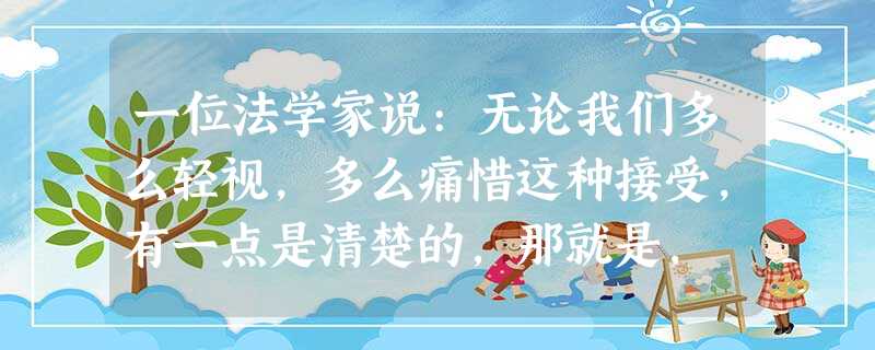 一位法学家说:无论我们多么轻视,多么痛惜这种接受,有一点是清楚的,那就是, 一位法学家说:无论我们多么轻视,多么痛惜这种接受,有一点是清楚的,那就是,