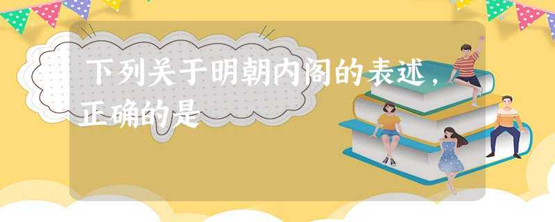 下列关于明朝内阁的表述,正确的是 下列关于明朝内阁的表述,正确的是