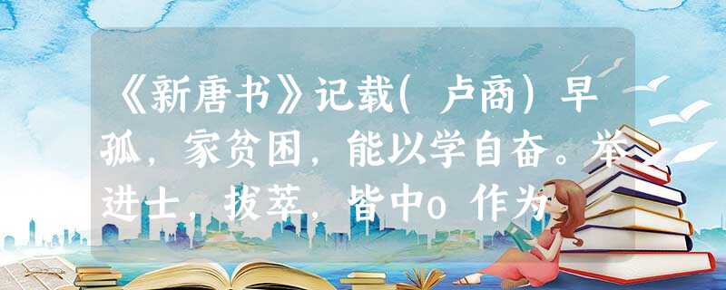 《新唐书》记载(卢商)早孤,家贫困,能以学自奋。举进士,拔萃,皆中o作为 《新唐书》记载(卢商)早孤,家贫困,能以学自奋。举进士,拔萃,皆中o作为