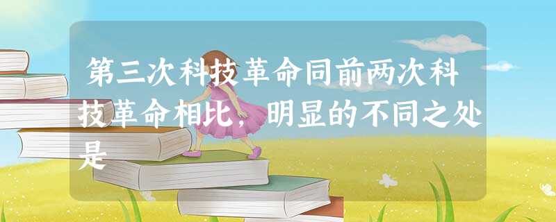 第三次科技革命同前两次科技革命相比,明显的不同之处是 第三次科技革命同前两次科技革命相比,明显的不同之处是