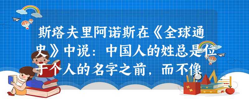 斯塔夫里阿诺斯在《全球通史》中说:中国人的姓总是位于个人的名字之前,而不像 斯塔夫里阿诺斯在《全球通史》中说:中国人的姓总是位于个人的名字之前,而不像