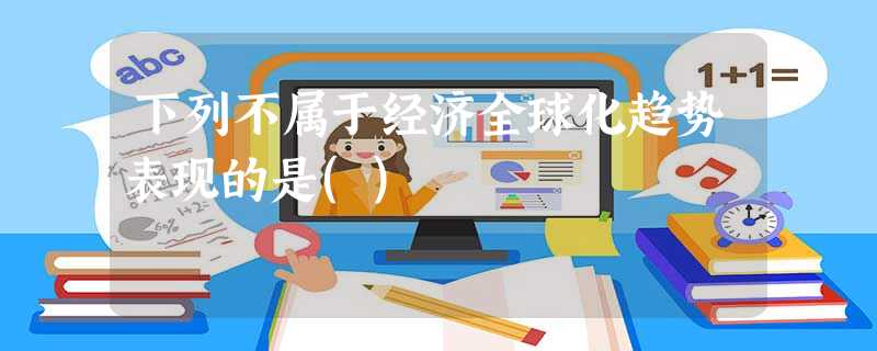 下列不属于经济全球化趋势表现的是() 下列不属于经济全球化趋势表现的是()