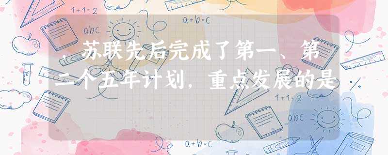 ,苏联先后完成了第一、第二个五年计划,重点发展的是 ,苏联先后完成了第一、第二个五年计划,重点发展的是