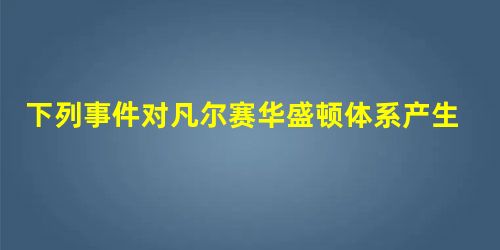 下列事件对凡尔赛华盛顿体系产生了冲击瓦解作用的是①九一八事变②希特勒上台 下列事件对凡尔赛华盛顿体系产生了冲击瓦解作用的是①九一八事变②希特勒上台