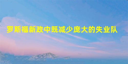 罗斯福新政中既减少庞大的失业队伍,又刺激消费和生产的新政措施是() 罗斯福新政中既减少庞大的失业队伍,又刺激消费和生产的新政措施是()
