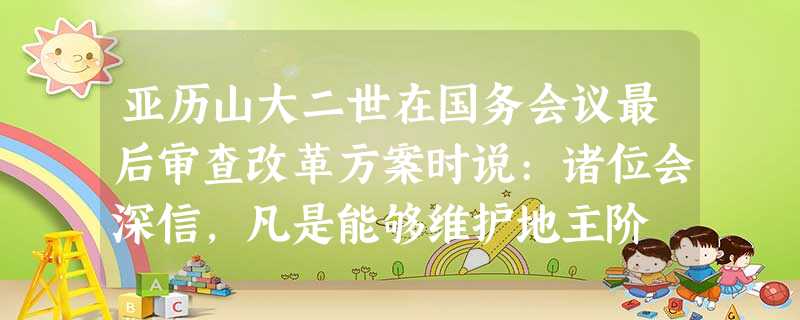 亚历山大二世在国务会议最后审查改革方案时说:诸位会深信,凡是能够维护地主阶 亚历山大二世在国务会议最后审查改革方案时说:诸位会深信,凡是能够维护地主阶