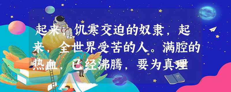 起来,饥寒交迫的奴隶,起来,全世界受苦的人。满腔的热血,已经沸腾,要为真理 起来,饥寒交迫的奴隶,起来,全世界受苦的人。满腔的热血,已经沸腾,要为真理