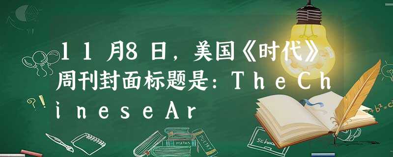 11月8日,美国《时代》周刊封面标题是:TheChineseAr 11月8日,美国《时代》周刊封面标题是:TheChineseAr