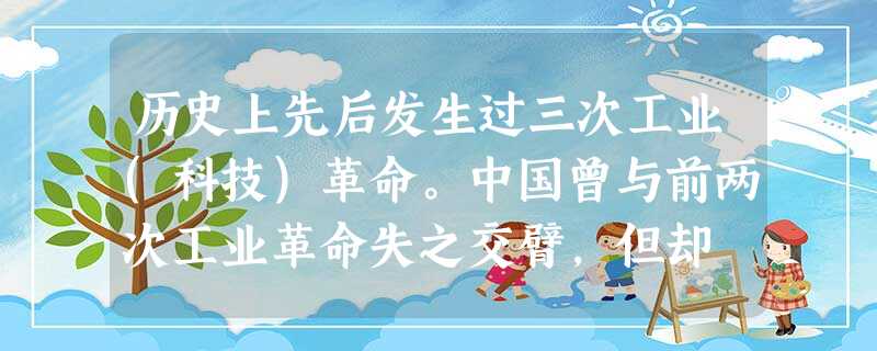 历史上先后发生过三次工业(科技)革命。中国曾与前两次工业革命失之交臂,但却 历史上先后发生过三次工业(科技)革命。中国曾与前两次工业革命失之交臂,但却