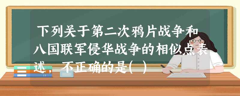 下列关于第二次鸦片战争和八国联军侵华战争的相似点表述,不正确的是() 下列关于第二次鸦片战争和八国联军侵华战争的相似点表述,不正确的是()