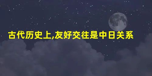 古代历史上,友好交往是中日关系的主流。以下历史人物中,为中日友好交流做出贡献 古代历史上,友好交往是中日关系的主流。以下历史人物中,为中日友好交流做出贡献