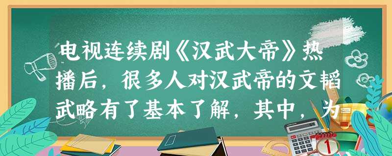 电视连续剧《汉武大帝》热播后,很多人对汉武帝的文韬武略有了基本了解,其中,为 电视连续剧《汉武大帝》热播后,很多人对汉武帝的文韬武略有了基本了解,其中,为