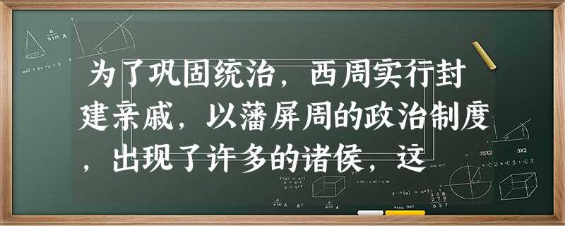 为了巩固统治,西周实行封建亲戚,以藩屏周的政治制度,出现了许多的诸侯,这 为了巩固统治,西周实行封建亲戚,以藩屏周的政治制度,出现了许多的诸侯,这