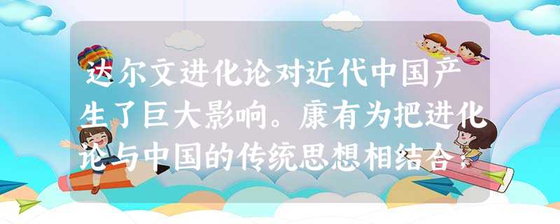 达尔文进化论对近代中国产生了巨大影响。康有为把进化论与中国的传统思想相结合; 达尔文进化论对近代中国产生了巨大影响。康有为把进化论与中国的传统思想相结合;