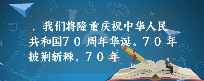 ,我们将隆重庆祝中华人民共和国70周年华诞。70年披荆斩棘,70年 ,我们将隆重庆祝中华人民共和国70周年华诞。70年披荆斩棘,70年