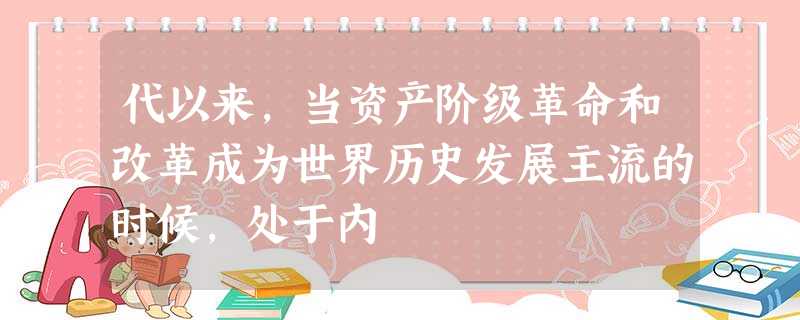 代以来,当资产阶级革命和改革成为世界历史发展主流的时候,处于内 代以来,当资产阶级革命和改革成为世界历史发展主流的时候,处于内