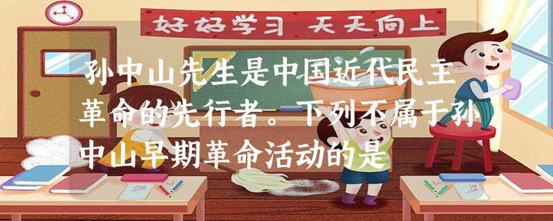 孙中山先生是中国近代民主革命的先行者。下列不属于孙中山早期革命活动的是 孙中山先生是中国近代民主革命的先行者。下列不属于孙中山早期革命活动的是