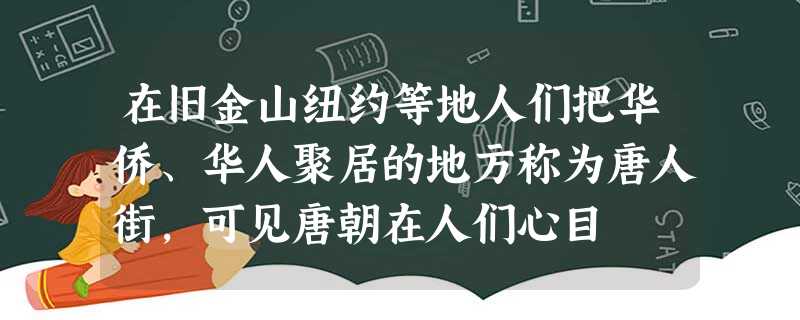 在旧金山纽约等地人们把华侨、华人聚居的地方称为唐人街,可见唐朝在人们心目 在旧金山纽约等地人们把华侨、华人聚居的地方称为唐人街,可见唐朝在人们心目