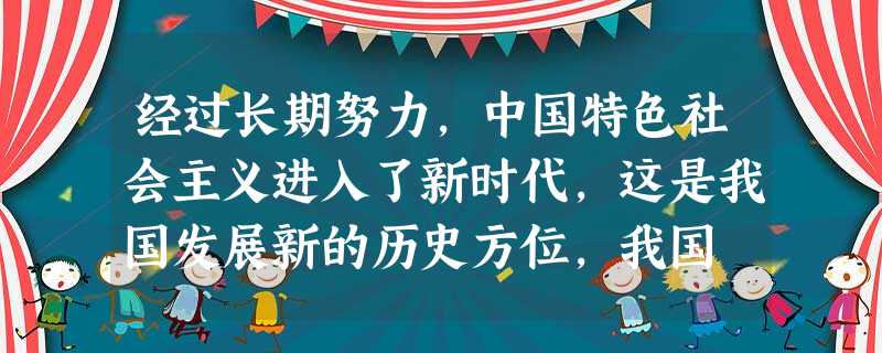 经过长期努力,中国特色社会主义进入了新时代,这是我国发展新的历史方位,我国 经过长期努力,中国特色社会主义进入了新时代,这是我国发展新的历史方位,我国