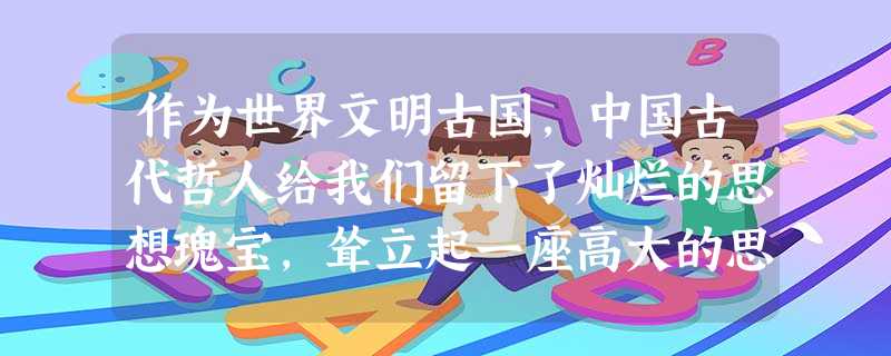 作为世界文明古国,中国古代哲人给我们留下了灿烂的思想瑰宝,耸立起一座高大的思 作为世界文明古国,中国古代哲人给我们留下了灿烂的思想瑰宝,耸立起一座高大的思