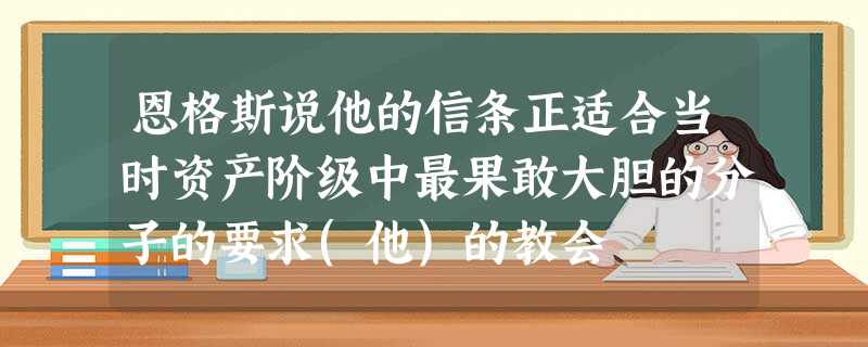 恩格斯说他的信条正适合当时资产阶级中最果敢大胆的分子的要求(他)的教会 恩格斯说他的信条正适合当时资产阶级中最果敢大胆的分子的要求(他)的教会