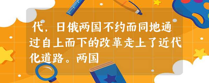 代,日俄两国不约而同地通过自上而下的改革走上了近代化道路。两国 代,日俄两国不约而同地通过自上而下的改革走上了近代化道路。两国