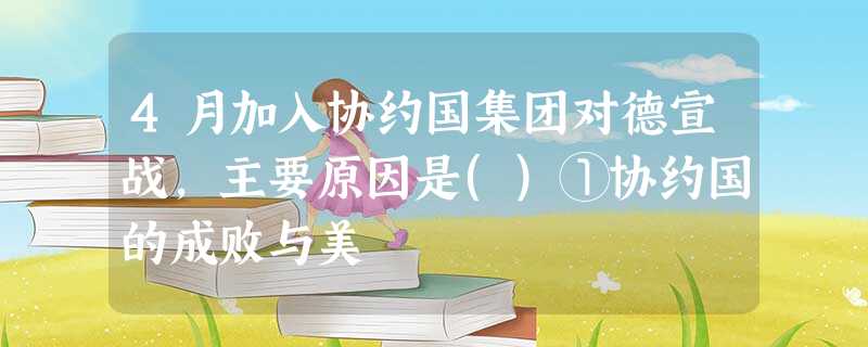 4月加入协约国集团对德宣战,主要原因是()①协约国的成败与美 4月加入协约国集团对德宣战,主要原因是()①协约国的成败与美