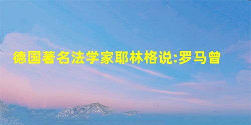 德国著名法学家耶林格说:罗马曾三次征服世界第三次则以法律。而第三次征服 德国著名法学家耶林格说:罗马曾三次征服世界第三次则以法律。而第三次征服