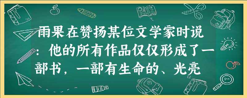 雨果在赞扬某位文学家时说:他的所有作品仅仅形成了一部书,一部有生命的、光亮 雨果在赞扬某位文学家时说:他的所有作品仅仅形成了一部书,一部有生命的、光亮