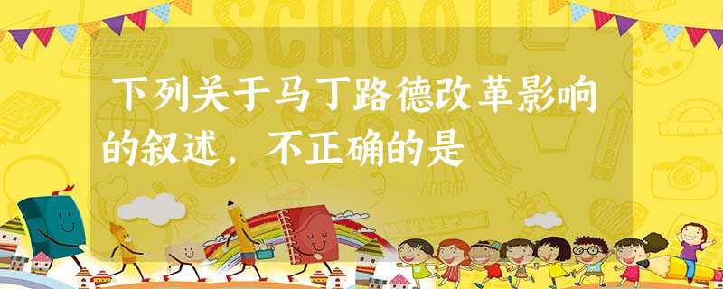 下列关于马丁路德改革影响的叙述,不正确的是 下列关于马丁路德改革影响的叙述,不正确的是