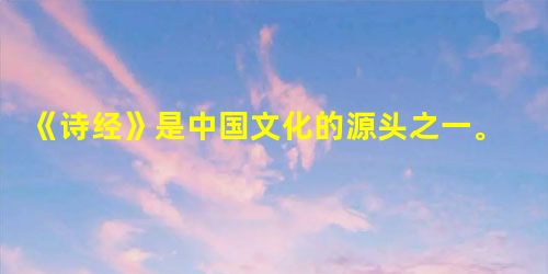 《诗经》是中国文化的源头之一。19世纪法国人比奥认为,《诗经》是东亚传给我 《诗经》是中国文化的源头之一。19世纪法国人比奥认为,《诗经》是东亚传给我