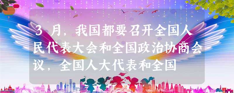 3月,我国都要召开全国人民代表大会和全国政治协商会议,全国人大代表和全国 3月,我国都要召开全国人民代表大会和全国政治协商会议,全国人大代表和全国