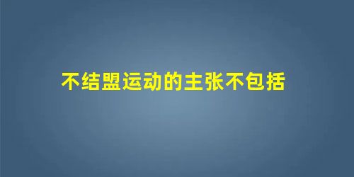 不结盟运动的主张不包括 不结盟运动的主张不包括
