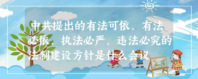 中共提出的有法可依,有法必依,执法必严,违法必究的法制建设方针是什么会议 中共提出的有法可依,有法必依,执法必严,违法必究的法制建设方针是什么会议