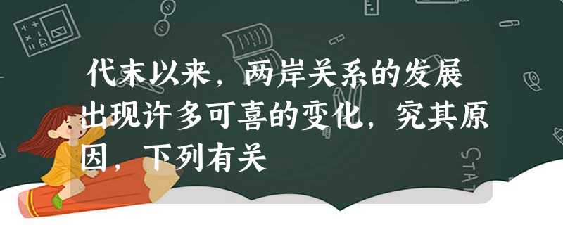 代末以来,两岸关系的发展出现许多可喜的变化,究其原因,下列有关 代末以来,两岸关系的发展出现许多可喜的变化,究其原因,下列有关