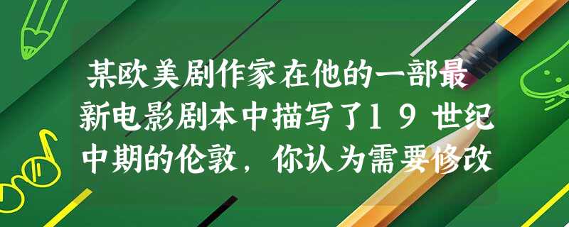 某欧美剧作家在他的一部最新电影剧本中描写了19世纪中期的伦敦,你认为需要修改 某欧美剧作家在他的一部最新电影剧本中描写了19世纪中期的伦敦,你认为需要修改