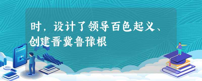 时,设计了领导百色起义、创建晋冀鲁豫根 时,设计了领导百色起义、创建晋冀鲁豫根