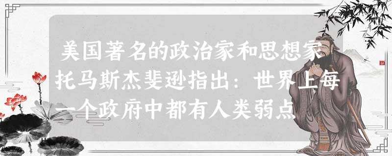 美国著名的政治家和思想家托马斯杰斐逊指出:世界上每一个政府中都有人类弱点 美国著名的政治家和思想家托马斯杰斐逊指出:世界上每一个政府中都有人类弱点