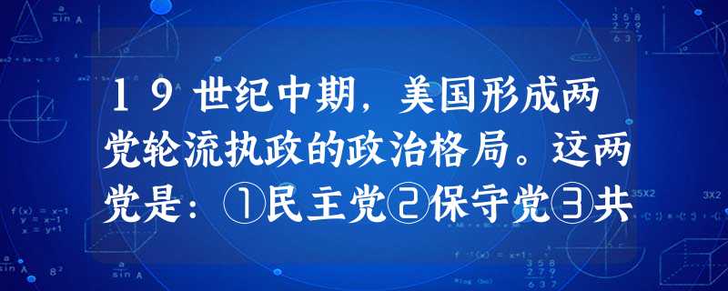 19世纪中期,美国形成两党轮流执政的政治格局。这两党是:①民主党②保守党③共 19世纪中期,美国形成两党轮流执政的政治格局。这两党是:①民主党②保守党③共