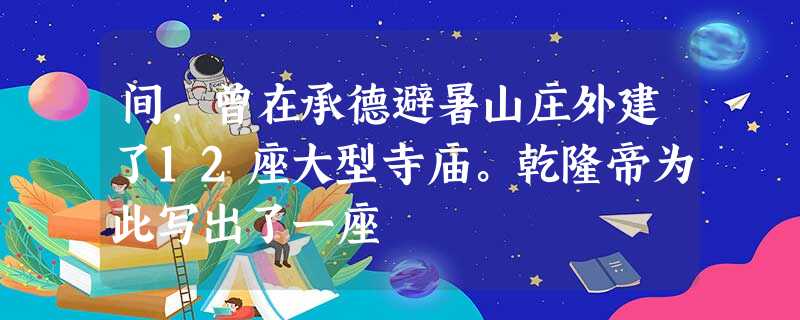 间,曾在承德避暑山庄外建了12座大型寺庙。乾隆帝为此写出了一座 间,曾在承德避暑山庄外建了12座大型寺庙。乾隆帝为此写出了一座