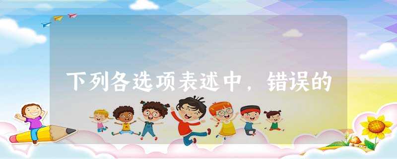 下列各选项表述中,错误的 下列各选项表述中,错误的