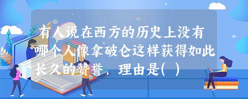 有人说在西方的历史上没有哪个人像拿破仑这样获得如此长久的赞誉,理由是() 有人说在西方的历史上没有哪个人像拿破仑这样获得如此长久的赞誉,理由是()