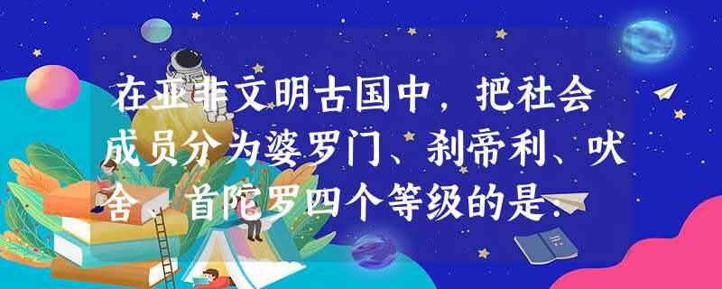 在亚非文明古国中,把社会成员分为婆罗门、刹帝利、吠舍、首陀罗四个等级的是: 在亚非文明古国中,把社会成员分为婆罗门、刹帝利、吠舍、首陀罗四个等级的是:
