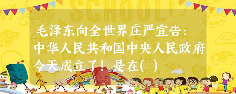 毛泽东向全世界庄严宣告:中华人民共和国中央人民政府今天成立了!是在() 毛泽东向全世界庄严宣告:中华人民共和国中央人民政府今天成立了!是在()