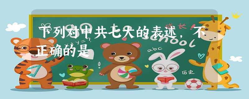 下列对中共七大的表述,不正确的是 下列对中共七大的表述,不正确的是