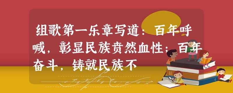 组歌第一乐章写道:百年呼喊,彰显民族贲然血性;百年奋斗,铸就民族不 组歌第一乐章写道:百年呼喊,彰显民族贲然血性;百年奋斗,铸就民族不