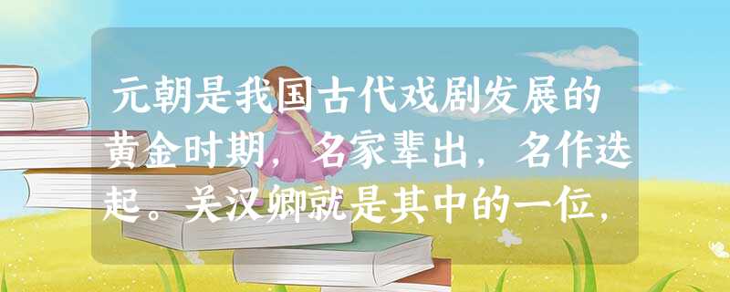 元朝是我国古代戏剧发展的黄金时期,名家辈出,名作迭起。关汉卿就是其中的一位, 元朝是我国古代戏剧发展的黄金时期,名家辈出,名作迭起。关汉卿就是其中的一位,
